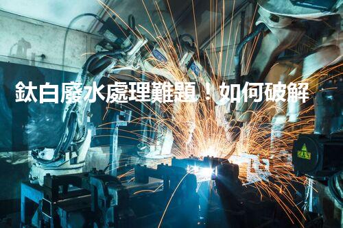 鈦白廢水處理難題！如何破解高難度環(huán)保挑戰(zhàn)？